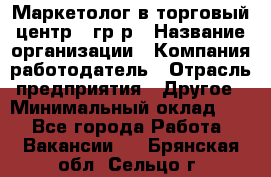 Маркетолог в торговый центр – гр/р › Название организации ­ Компания-работодатель › Отрасль предприятия ­ Другое › Минимальный оклад ­ 1 - Все города Работа » Вакансии   . Брянская обл.,Сельцо г.